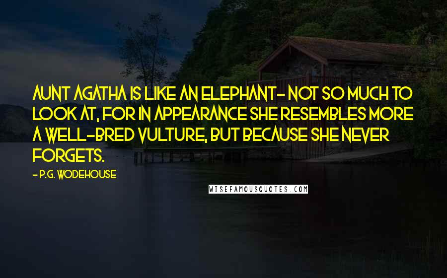 P.G. Wodehouse Quotes: Aunt Agatha is like an elephant- not so much to look at, for in appearance she resembles more a well-bred vulture, but because she never forgets.