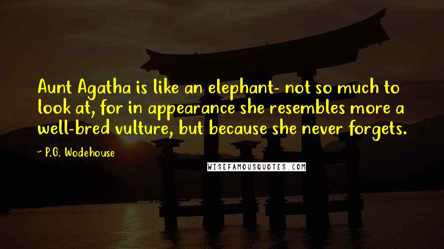 P.G. Wodehouse Quotes: Aunt Agatha is like an elephant- not so much to look at, for in appearance she resembles more a well-bred vulture, but because she never forgets.