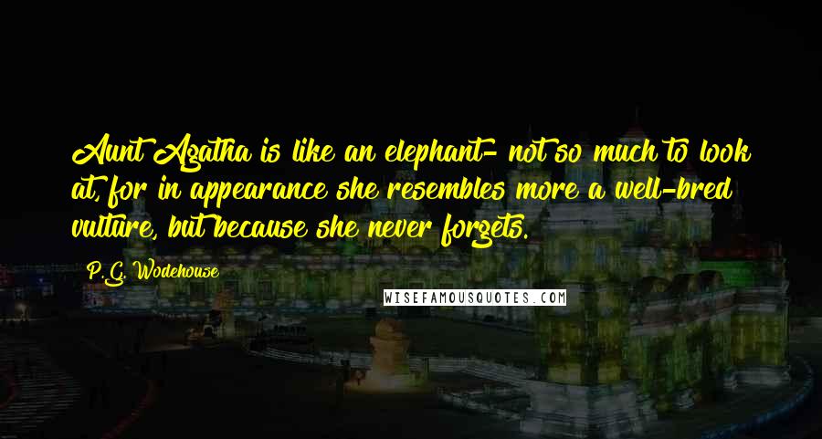 P.G. Wodehouse Quotes: Aunt Agatha is like an elephant- not so much to look at, for in appearance she resembles more a well-bred vulture, but because she never forgets.