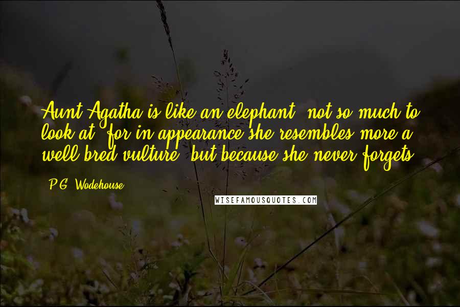 P.G. Wodehouse Quotes: Aunt Agatha is like an elephant- not so much to look at, for in appearance she resembles more a well-bred vulture, but because she never forgets.