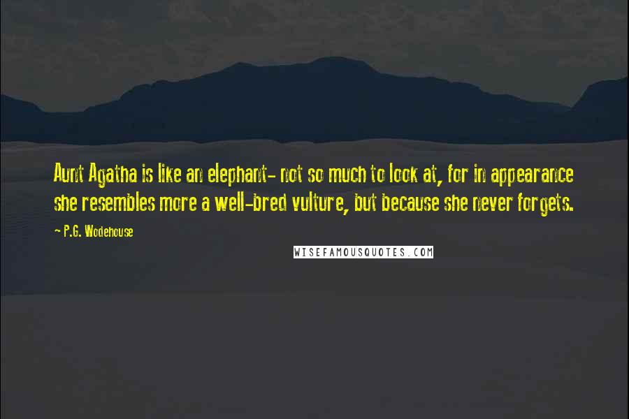 P.G. Wodehouse Quotes: Aunt Agatha is like an elephant- not so much to look at, for in appearance she resembles more a well-bred vulture, but because she never forgets.