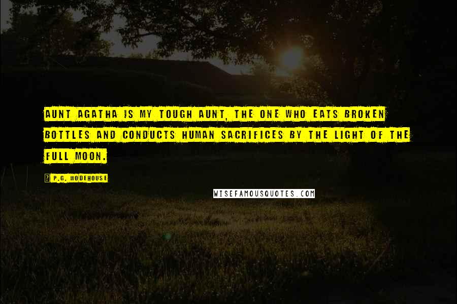 P.G. Wodehouse Quotes: Aunt Agatha is my tough aunt, the one who eats broken bottles and conducts human sacrifices by the light of the full moon.