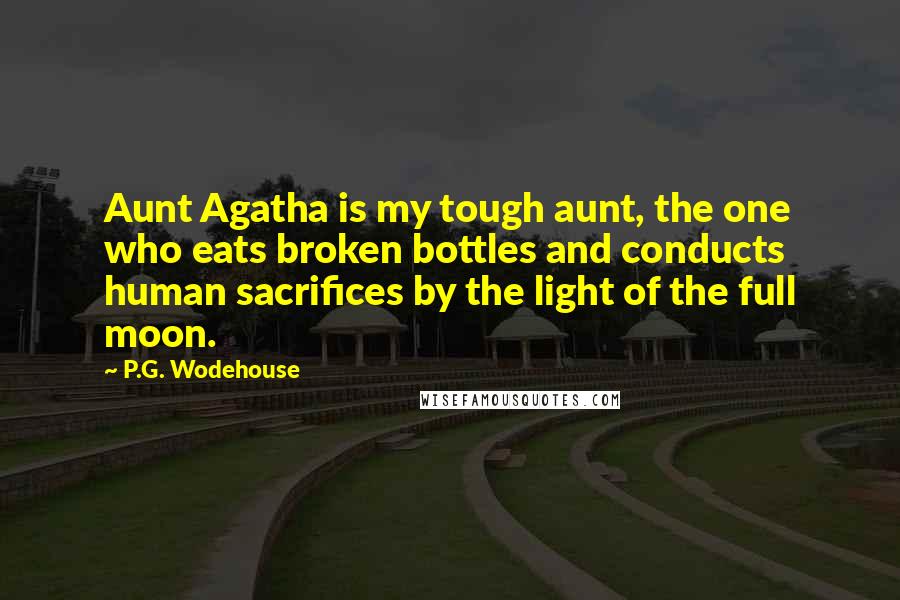 P.G. Wodehouse Quotes: Aunt Agatha is my tough aunt, the one who eats broken bottles and conducts human sacrifices by the light of the full moon.
