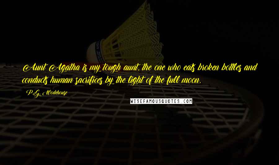 P.G. Wodehouse Quotes: Aunt Agatha is my tough aunt, the one who eats broken bottles and conducts human sacrifices by the light of the full moon.