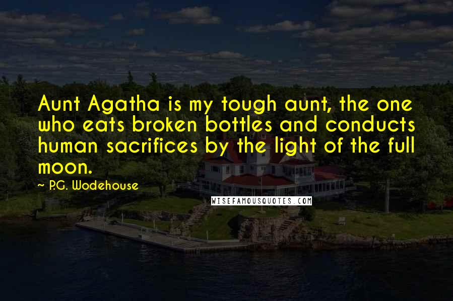 P.G. Wodehouse Quotes: Aunt Agatha is my tough aunt, the one who eats broken bottles and conducts human sacrifices by the light of the full moon.