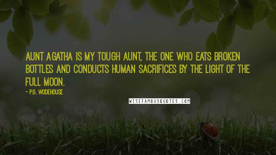 P.G. Wodehouse Quotes: Aunt Agatha is my tough aunt, the one who eats broken bottles and conducts human sacrifices by the light of the full moon.