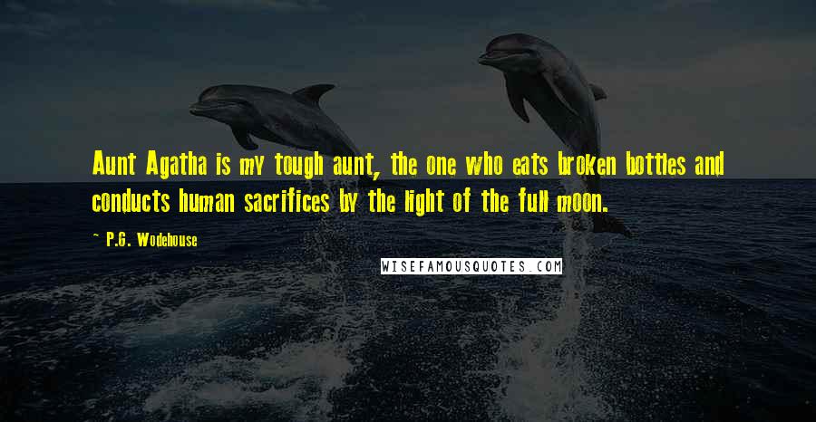 P.G. Wodehouse Quotes: Aunt Agatha is my tough aunt, the one who eats broken bottles and conducts human sacrifices by the light of the full moon.
