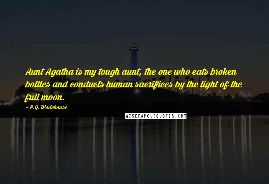 P.G. Wodehouse Quotes: Aunt Agatha is my tough aunt, the one who eats broken bottles and conducts human sacrifices by the light of the full moon.
