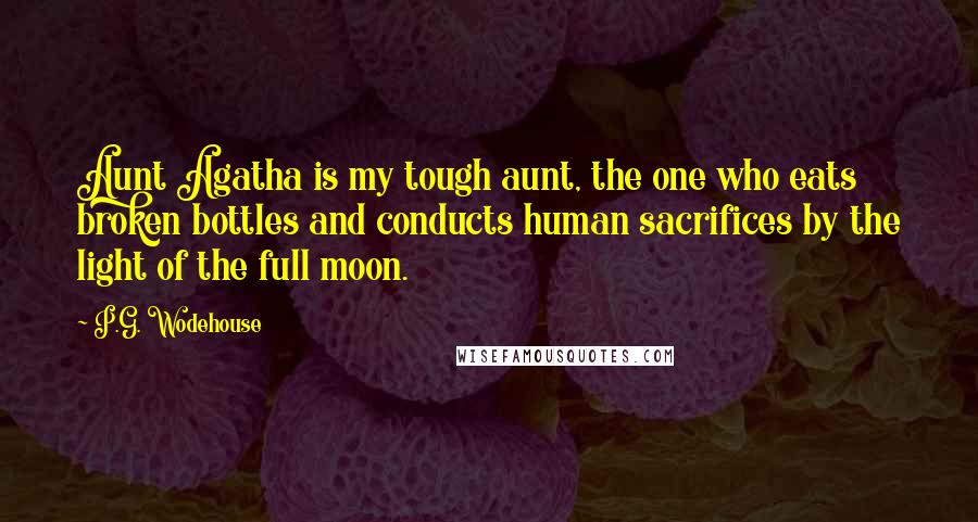 P.G. Wodehouse Quotes: Aunt Agatha is my tough aunt, the one who eats broken bottles and conducts human sacrifices by the light of the full moon.
