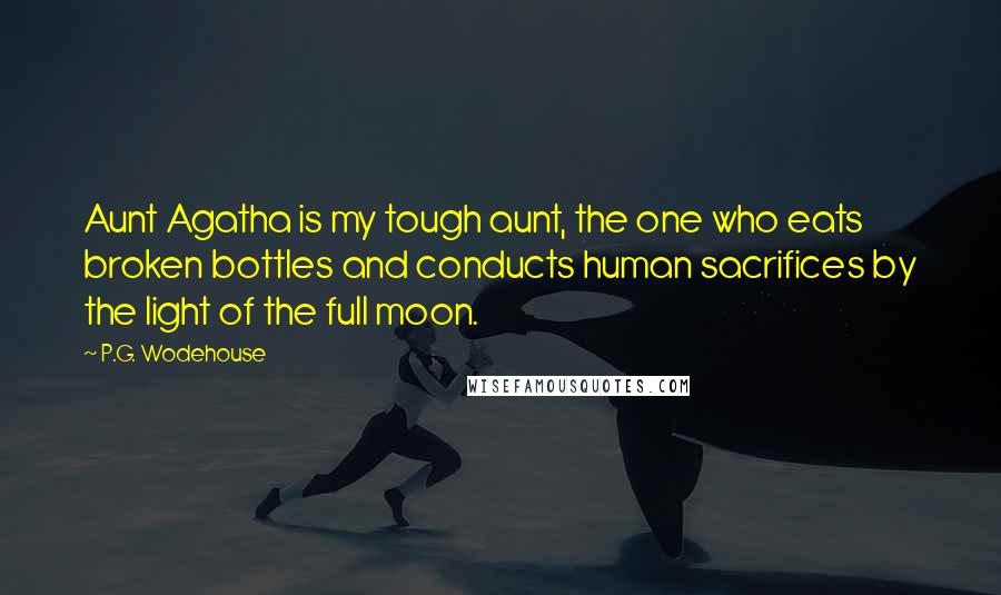 P.G. Wodehouse Quotes: Aunt Agatha is my tough aunt, the one who eats broken bottles and conducts human sacrifices by the light of the full moon.