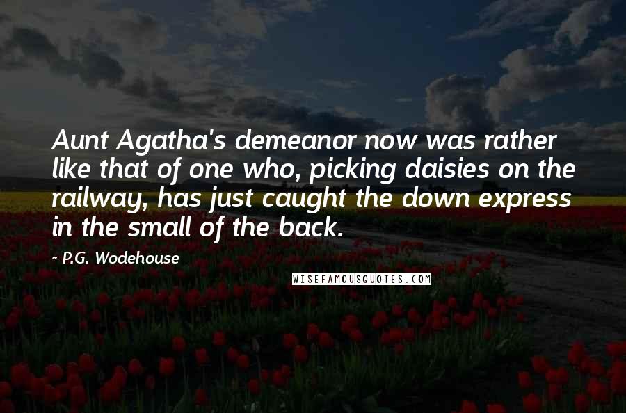 P.G. Wodehouse Quotes: Aunt Agatha's demeanor now was rather like that of one who, picking daisies on the railway, has just caught the down express in the small of the back.