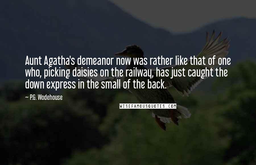 P.G. Wodehouse Quotes: Aunt Agatha's demeanor now was rather like that of one who, picking daisies on the railway, has just caught the down express in the small of the back.