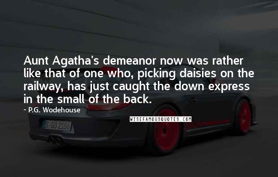 P.G. Wodehouse Quotes: Aunt Agatha's demeanor now was rather like that of one who, picking daisies on the railway, has just caught the down express in the small of the back.