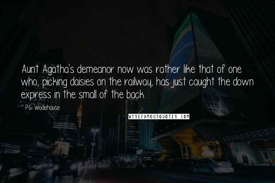 P.G. Wodehouse Quotes: Aunt Agatha's demeanor now was rather like that of one who, picking daisies on the railway, has just caught the down express in the small of the back.