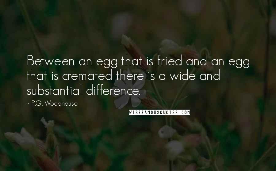 P.G. Wodehouse Quotes: Between an egg that is fried and an egg that is cremated there is a wide and substantial difference.