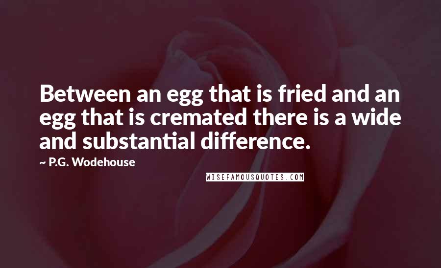 P.G. Wodehouse Quotes: Between an egg that is fried and an egg that is cremated there is a wide and substantial difference.