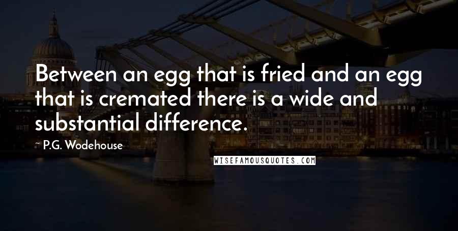 P.G. Wodehouse Quotes: Between an egg that is fried and an egg that is cremated there is a wide and substantial difference.