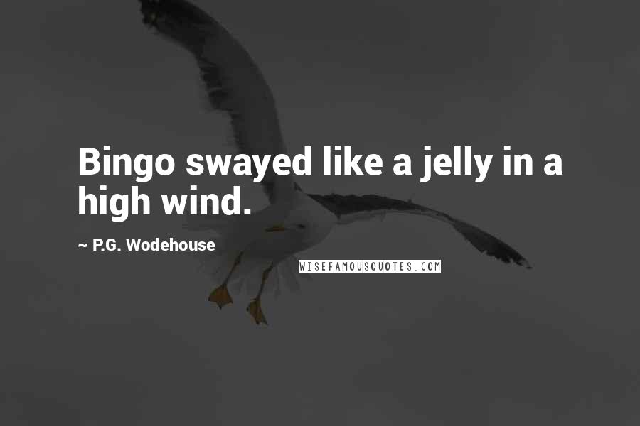 P.G. Wodehouse Quotes: Bingo swayed like a jelly in a high wind.