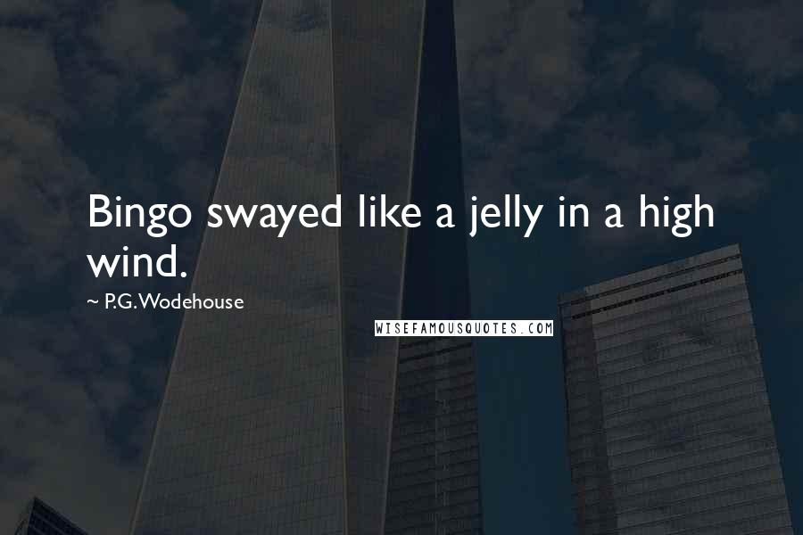 P.G. Wodehouse Quotes: Bingo swayed like a jelly in a high wind.