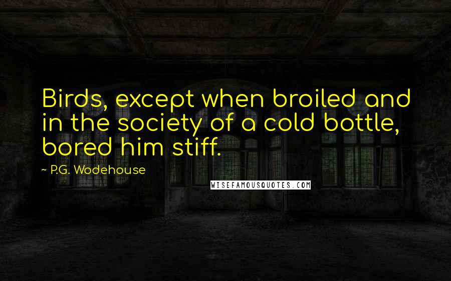 P.G. Wodehouse Quotes: Birds, except when broiled and in the society of a cold bottle, bored him stiff.