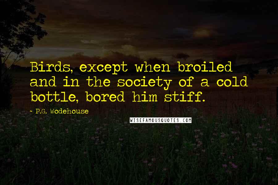 P.G. Wodehouse Quotes: Birds, except when broiled and in the society of a cold bottle, bored him stiff.