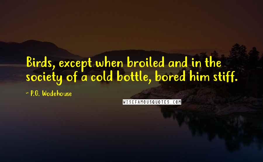 P.G. Wodehouse Quotes: Birds, except when broiled and in the society of a cold bottle, bored him stiff.