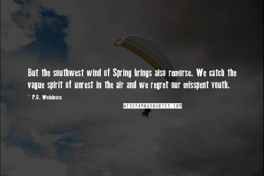 P.G. Wodehouse Quotes: But the southwest wind of Spring brings also remorse. We catch the vague spirit of unrest in the air and we regret our misspent youth.