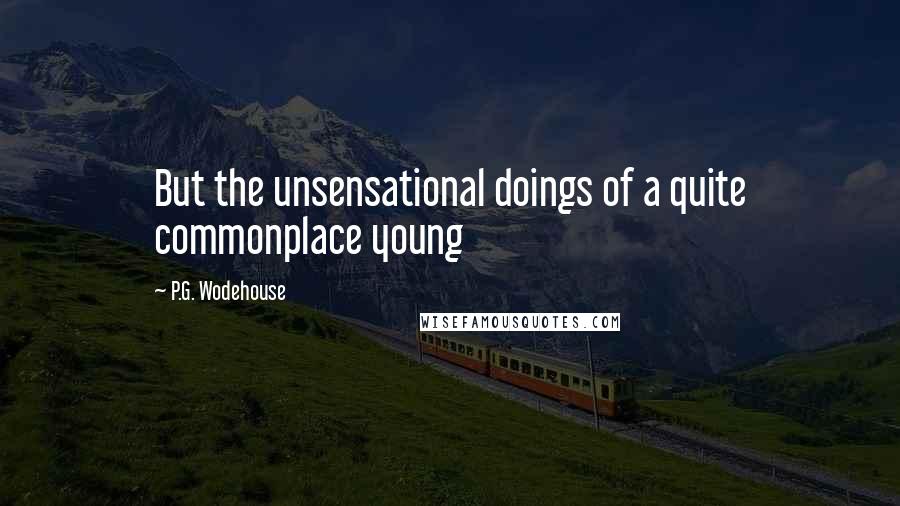 P.G. Wodehouse Quotes: But the unsensational doings of a quite commonplace young
