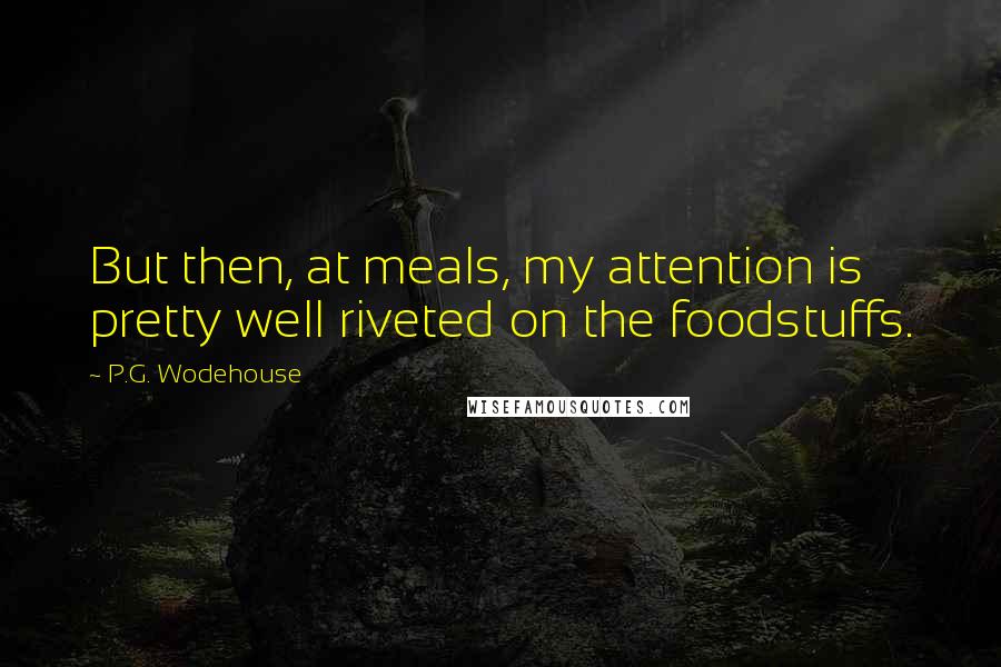 P.G. Wodehouse Quotes: But then, at meals, my attention is pretty well riveted on the foodstuffs.