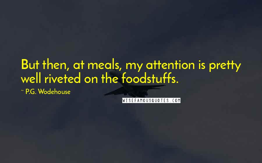 P.G. Wodehouse Quotes: But then, at meals, my attention is pretty well riveted on the foodstuffs.