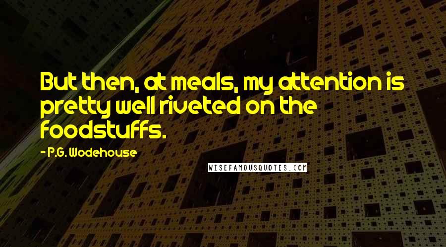 P.G. Wodehouse Quotes: But then, at meals, my attention is pretty well riveted on the foodstuffs.