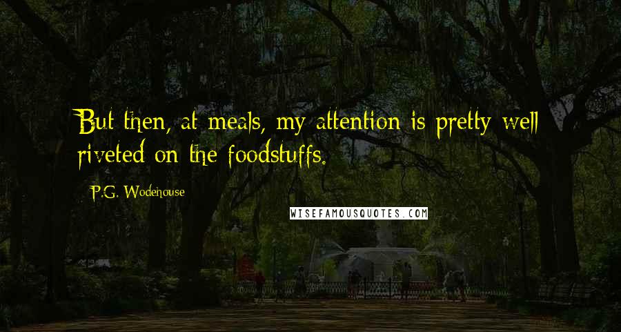 P.G. Wodehouse Quotes: But then, at meals, my attention is pretty well riveted on the foodstuffs.