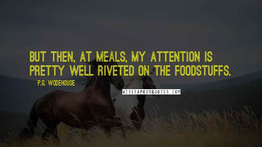 P.G. Wodehouse Quotes: But then, at meals, my attention is pretty well riveted on the foodstuffs.