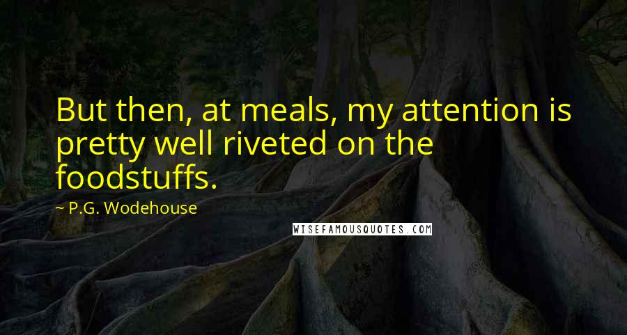 P.G. Wodehouse Quotes: But then, at meals, my attention is pretty well riveted on the foodstuffs.