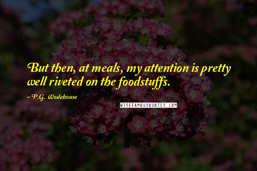 P.G. Wodehouse Quotes: But then, at meals, my attention is pretty well riveted on the foodstuffs.