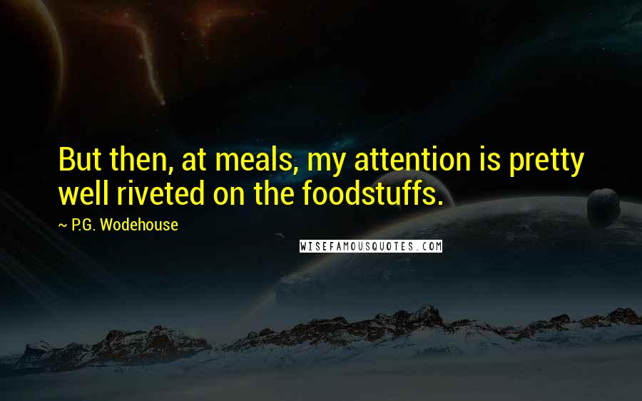 P.G. Wodehouse Quotes: But then, at meals, my attention is pretty well riveted on the foodstuffs.
