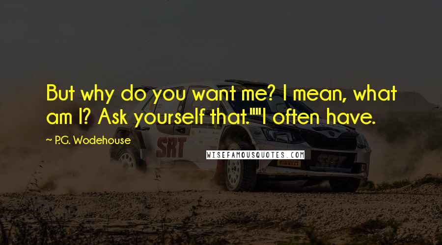 P.G. Wodehouse Quotes: But why do you want me? I mean, what am I? Ask yourself that.""I often have.