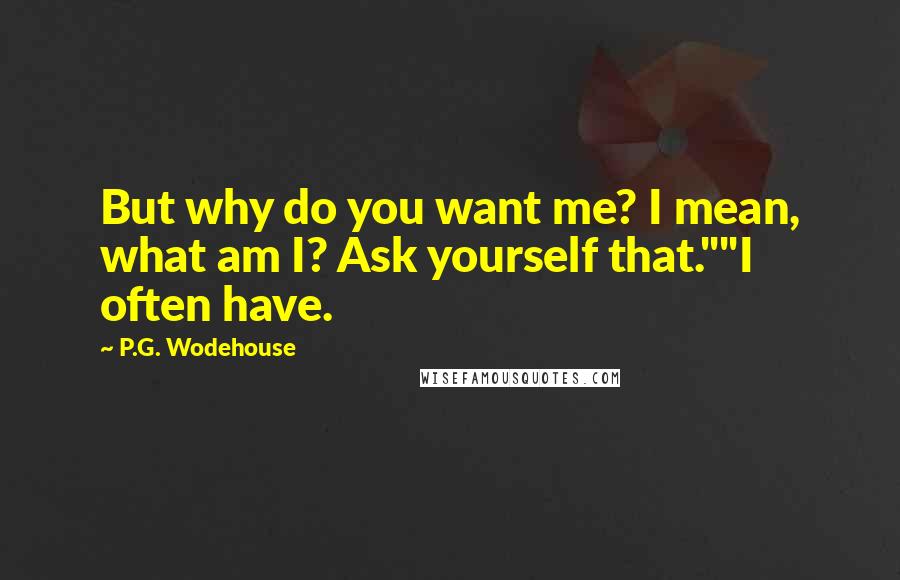 P.G. Wodehouse Quotes: But why do you want me? I mean, what am I? Ask yourself that.""I often have.