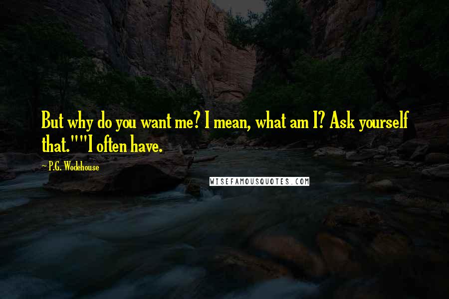 P.G. Wodehouse Quotes: But why do you want me? I mean, what am I? Ask yourself that.""I often have.