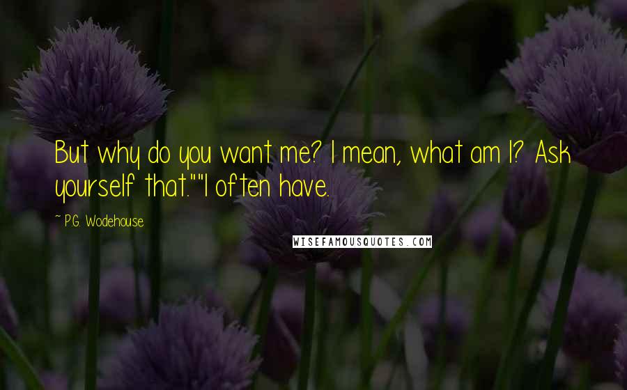 P.G. Wodehouse Quotes: But why do you want me? I mean, what am I? Ask yourself that.""I often have.