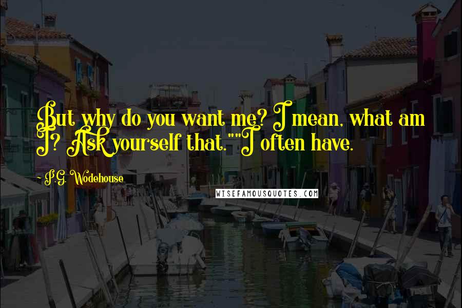 P.G. Wodehouse Quotes: But why do you want me? I mean, what am I? Ask yourself that.""I often have.
