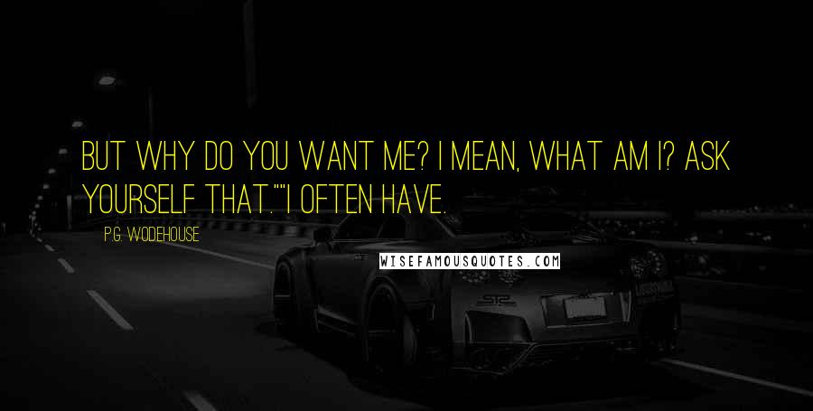 P.G. Wodehouse Quotes: But why do you want me? I mean, what am I? Ask yourself that.""I often have.