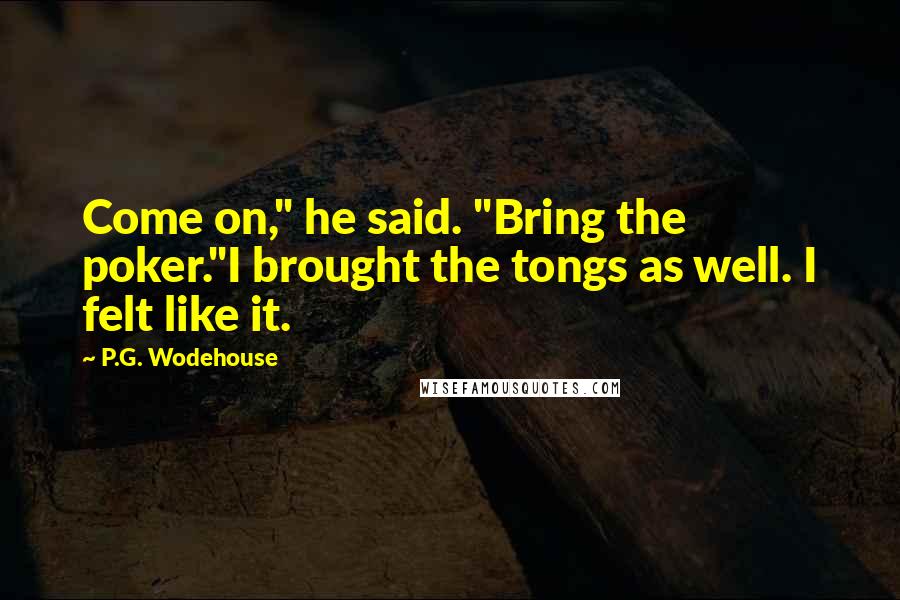 P.G. Wodehouse Quotes: Come on," he said. "Bring the poker."I brought the tongs as well. I felt like it.