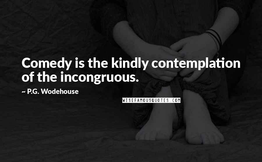 P.G. Wodehouse Quotes: Comedy is the kindly contemplation of the incongruous.