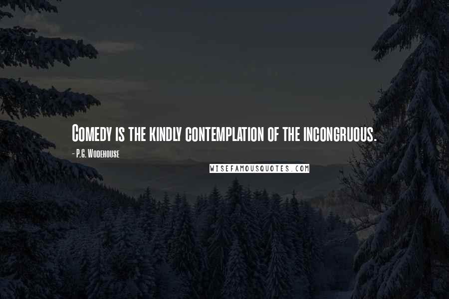 P.G. Wodehouse Quotes: Comedy is the kindly contemplation of the incongruous.