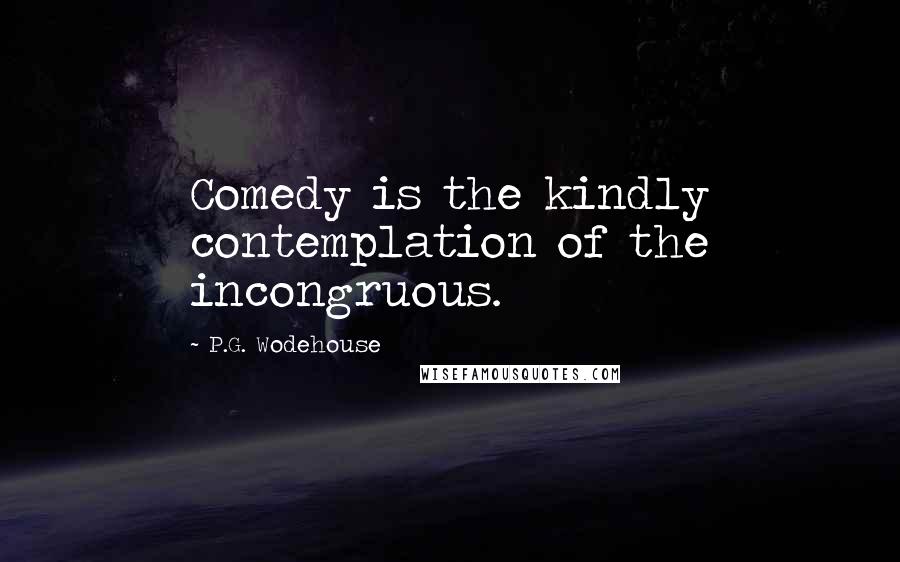 P.G. Wodehouse Quotes: Comedy is the kindly contemplation of the incongruous.