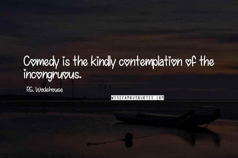 P.G. Wodehouse Quotes: Comedy is the kindly contemplation of the incongruous.