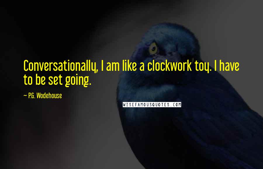 P.G. Wodehouse Quotes: Conversationally, I am like a clockwork toy. I have to be set going.