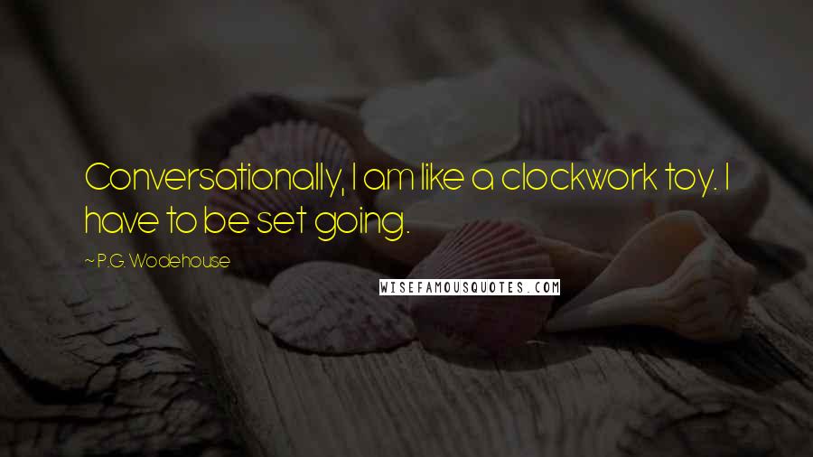 P.G. Wodehouse Quotes: Conversationally, I am like a clockwork toy. I have to be set going.