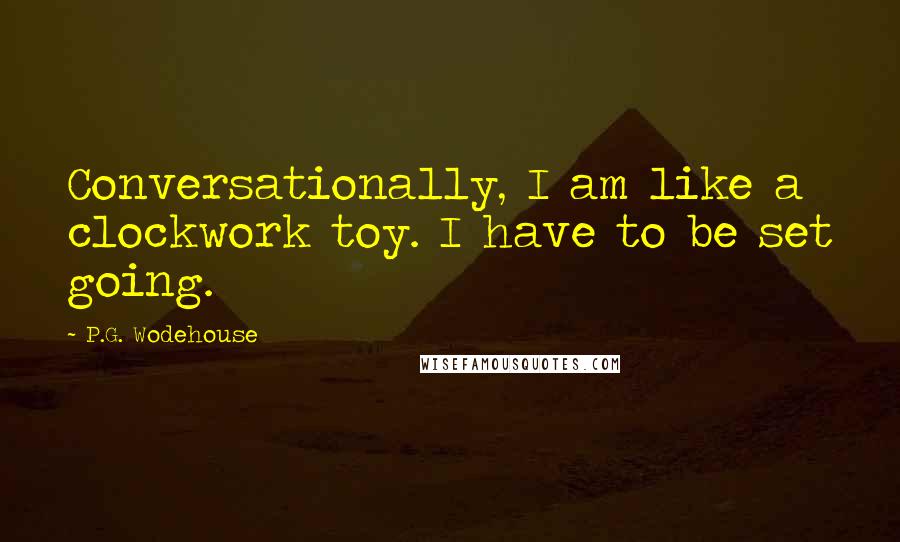 P.G. Wodehouse Quotes: Conversationally, I am like a clockwork toy. I have to be set going.